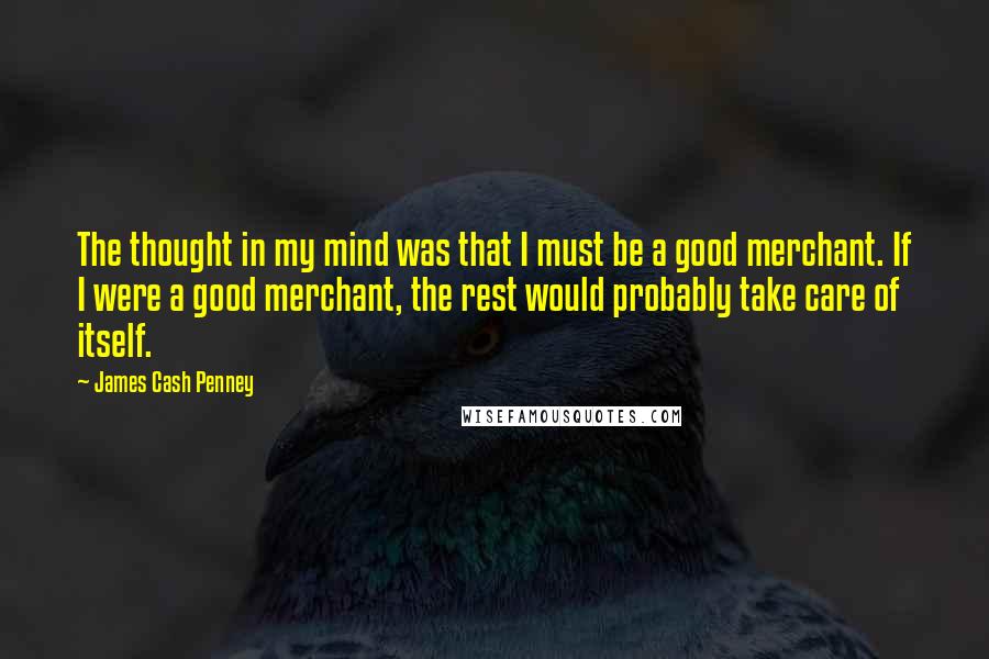 James Cash Penney Quotes: The thought in my mind was that I must be a good merchant. If I were a good merchant, the rest would probably take care of itself.