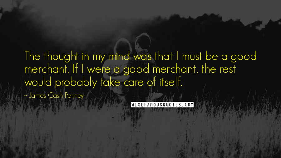 James Cash Penney Quotes: The thought in my mind was that I must be a good merchant. If I were a good merchant, the rest would probably take care of itself.