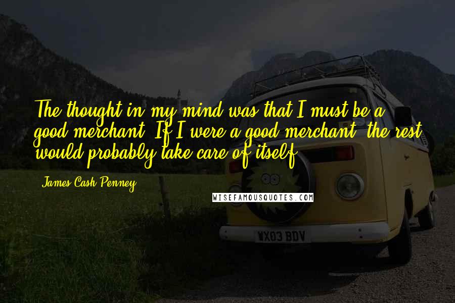 James Cash Penney Quotes: The thought in my mind was that I must be a good merchant. If I were a good merchant, the rest would probably take care of itself.