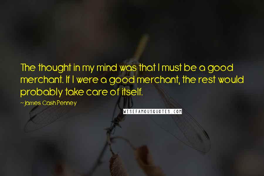 James Cash Penney Quotes: The thought in my mind was that I must be a good merchant. If I were a good merchant, the rest would probably take care of itself.