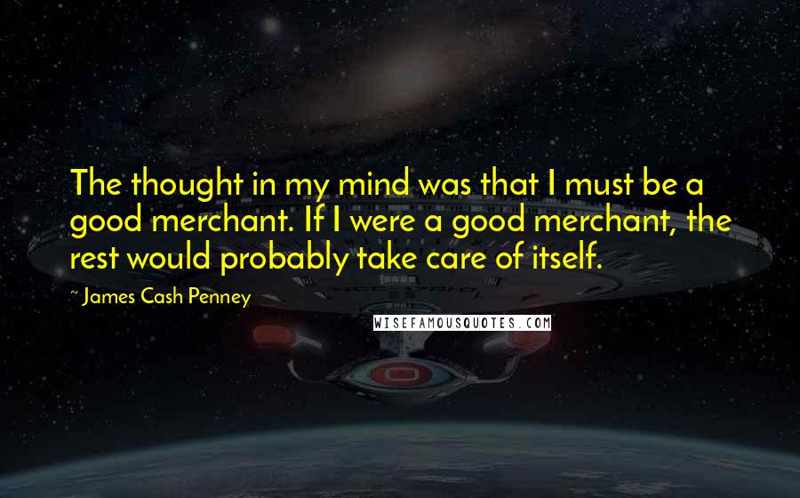 James Cash Penney Quotes: The thought in my mind was that I must be a good merchant. If I were a good merchant, the rest would probably take care of itself.