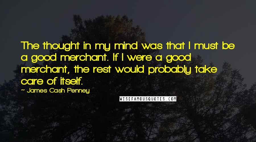 James Cash Penney Quotes: The thought in my mind was that I must be a good merchant. If I were a good merchant, the rest would probably take care of itself.