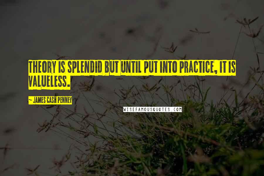 James Cash Penney Quotes: Theory is splendid but until put into practice, it is valueless.