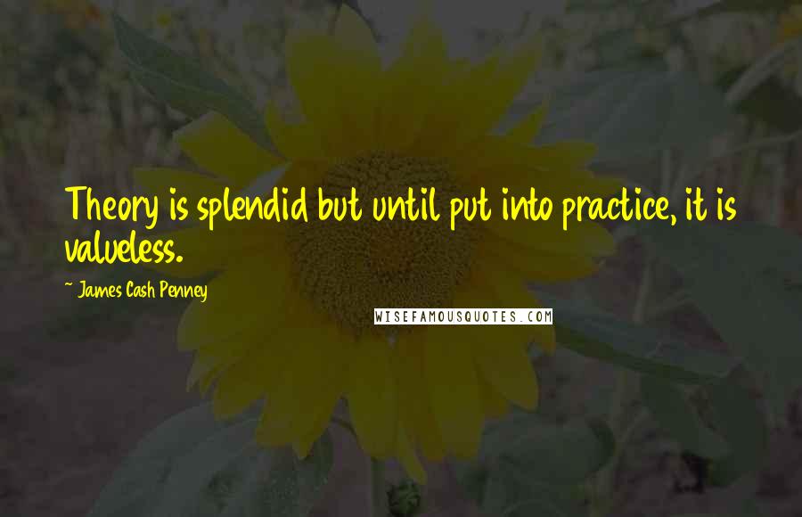 James Cash Penney Quotes: Theory is splendid but until put into practice, it is valueless.