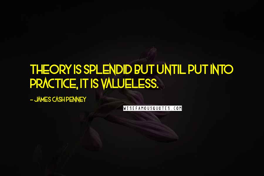 James Cash Penney Quotes: Theory is splendid but until put into practice, it is valueless.