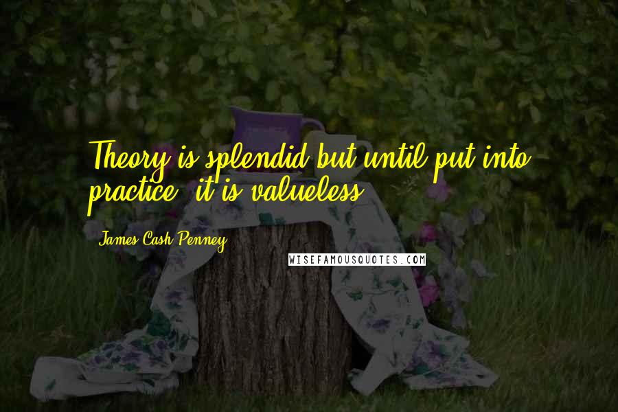 James Cash Penney Quotes: Theory is splendid but until put into practice, it is valueless.