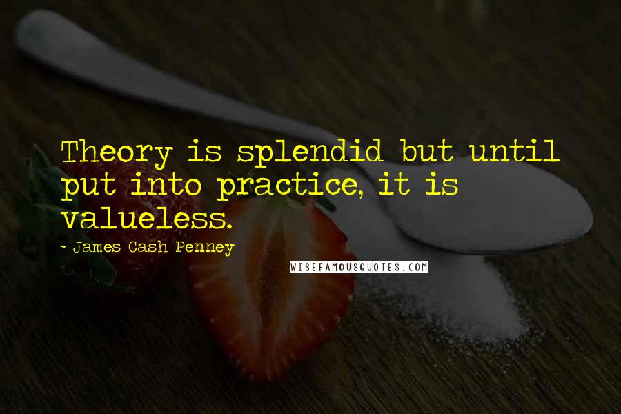 James Cash Penney Quotes: Theory is splendid but until put into practice, it is valueless.