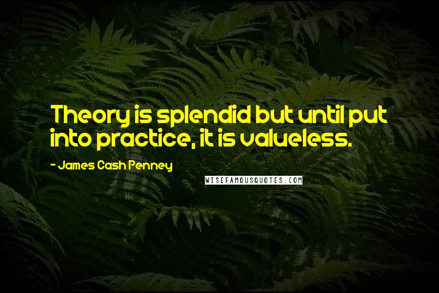 James Cash Penney Quotes: Theory is splendid but until put into practice, it is valueless.