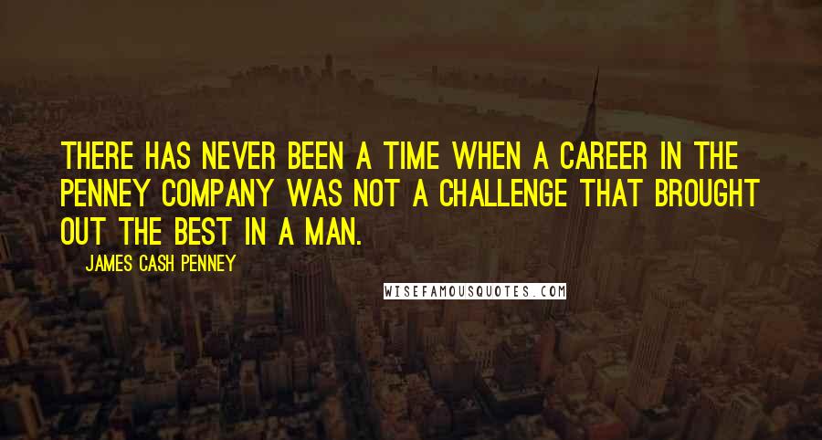 James Cash Penney Quotes: There has never been a time when a career in the Penney Company was not a challenge that brought out the best in a man.