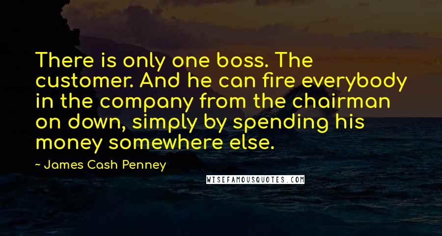 James Cash Penney Quotes: There is only one boss. The customer. And he can fire everybody in the company from the chairman on down, simply by spending his money somewhere else.