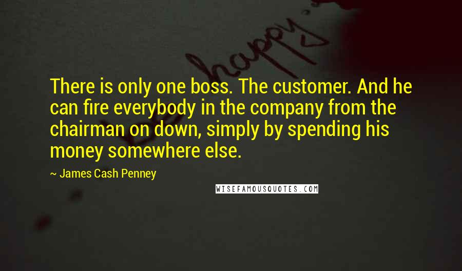 James Cash Penney Quotes: There is only one boss. The customer. And he can fire everybody in the company from the chairman on down, simply by spending his money somewhere else.