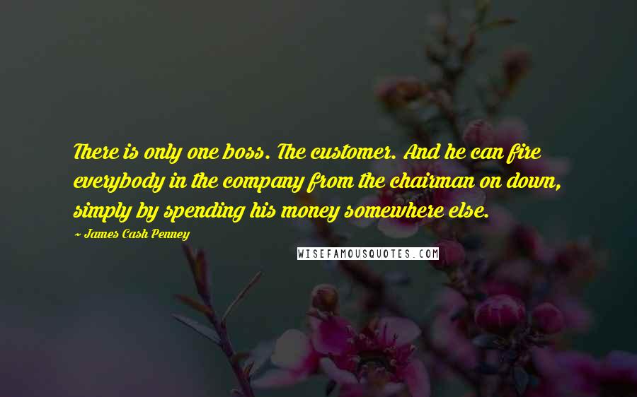 James Cash Penney Quotes: There is only one boss. The customer. And he can fire everybody in the company from the chairman on down, simply by spending his money somewhere else.