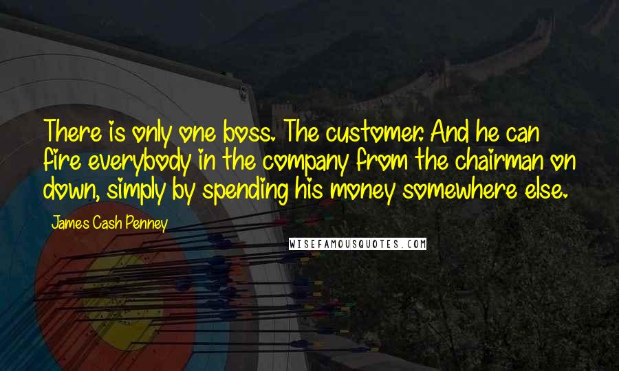 James Cash Penney Quotes: There is only one boss. The customer. And he can fire everybody in the company from the chairman on down, simply by spending his money somewhere else.