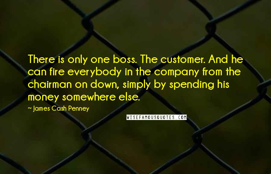 James Cash Penney Quotes: There is only one boss. The customer. And he can fire everybody in the company from the chairman on down, simply by spending his money somewhere else.