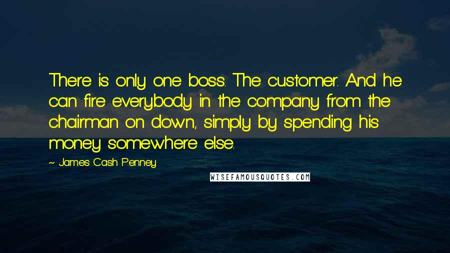 James Cash Penney Quotes: There is only one boss. The customer. And he can fire everybody in the company from the chairman on down, simply by spending his money somewhere else.