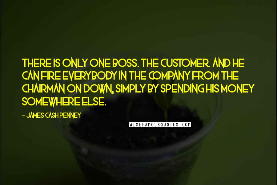 James Cash Penney Quotes: There is only one boss. The customer. And he can fire everybody in the company from the chairman on down, simply by spending his money somewhere else.