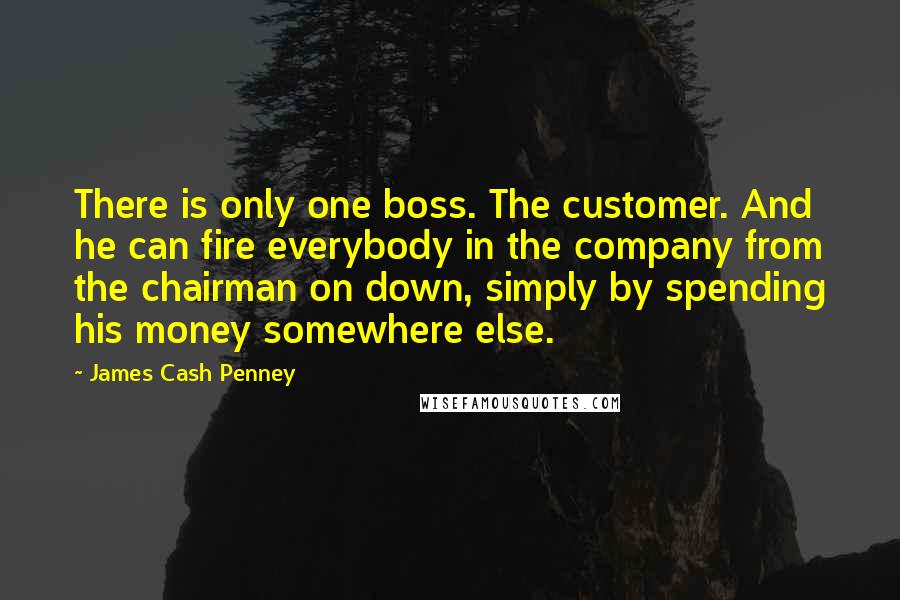 James Cash Penney Quotes: There is only one boss. The customer. And he can fire everybody in the company from the chairman on down, simply by spending his money somewhere else.