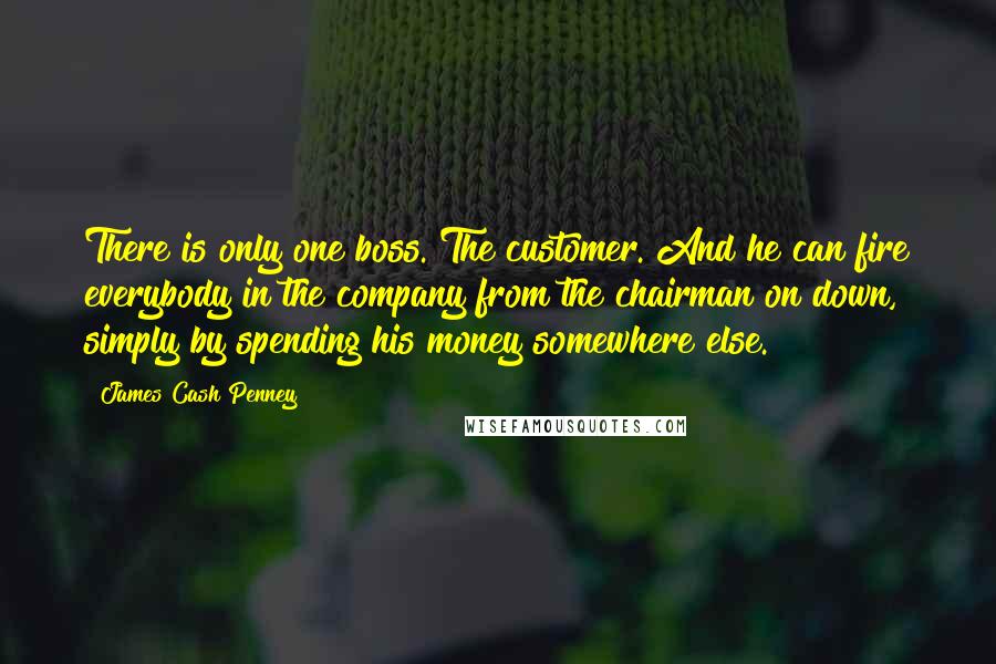 James Cash Penney Quotes: There is only one boss. The customer. And he can fire everybody in the company from the chairman on down, simply by spending his money somewhere else.