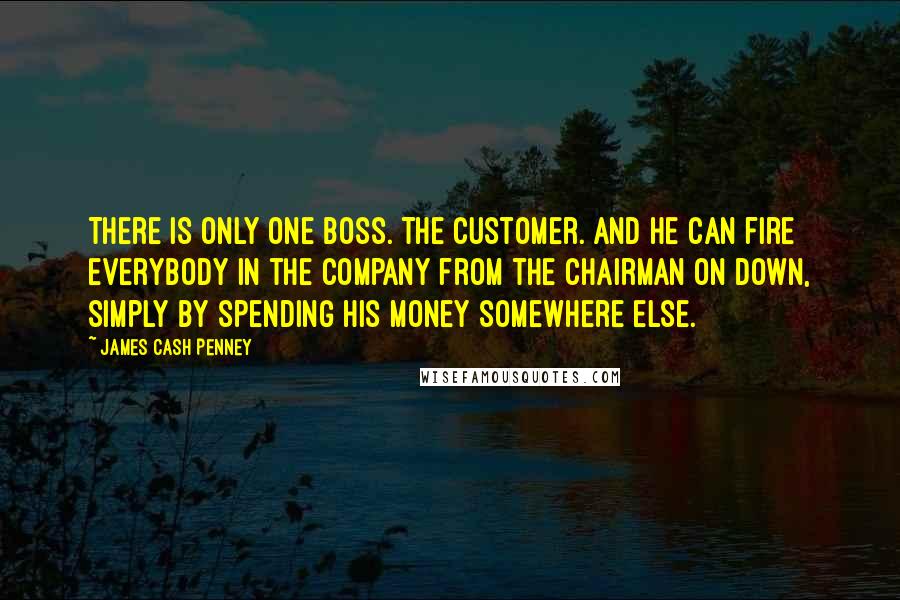 James Cash Penney Quotes: There is only one boss. The customer. And he can fire everybody in the company from the chairman on down, simply by spending his money somewhere else.
