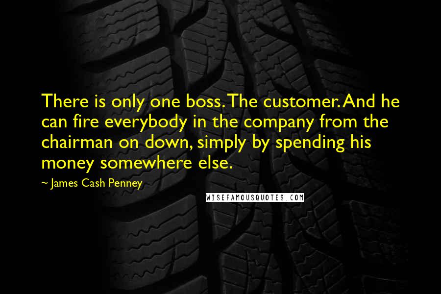 James Cash Penney Quotes: There is only one boss. The customer. And he can fire everybody in the company from the chairman on down, simply by spending his money somewhere else.