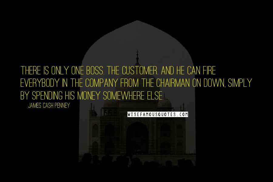 James Cash Penney Quotes: There is only one boss. The customer. And he can fire everybody in the company from the chairman on down, simply by spending his money somewhere else.