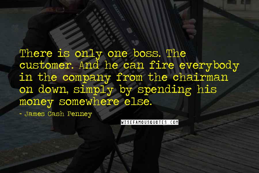 James Cash Penney Quotes: There is only one boss. The customer. And he can fire everybody in the company from the chairman on down, simply by spending his money somewhere else.