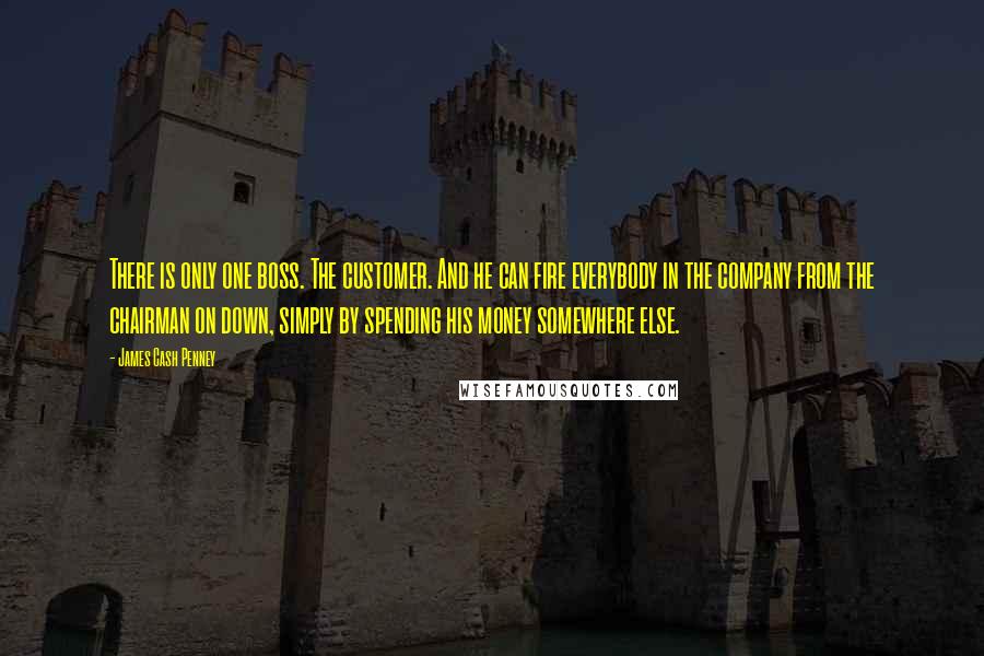 James Cash Penney Quotes: There is only one boss. The customer. And he can fire everybody in the company from the chairman on down, simply by spending his money somewhere else.