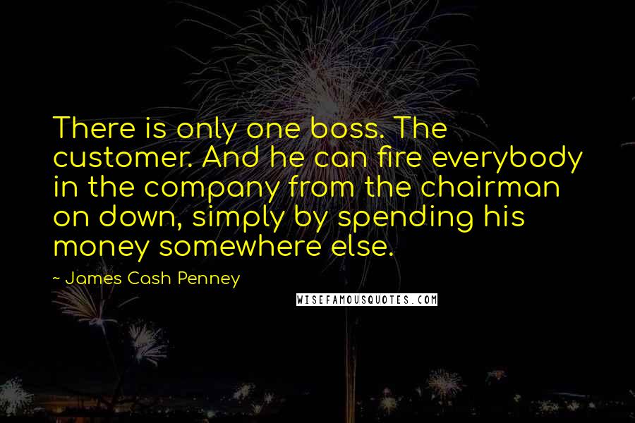 James Cash Penney Quotes: There is only one boss. The customer. And he can fire everybody in the company from the chairman on down, simply by spending his money somewhere else.