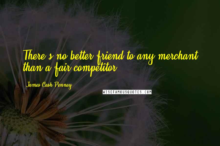 James Cash Penney Quotes: There's no better friend to any merchant than a fair competitor.