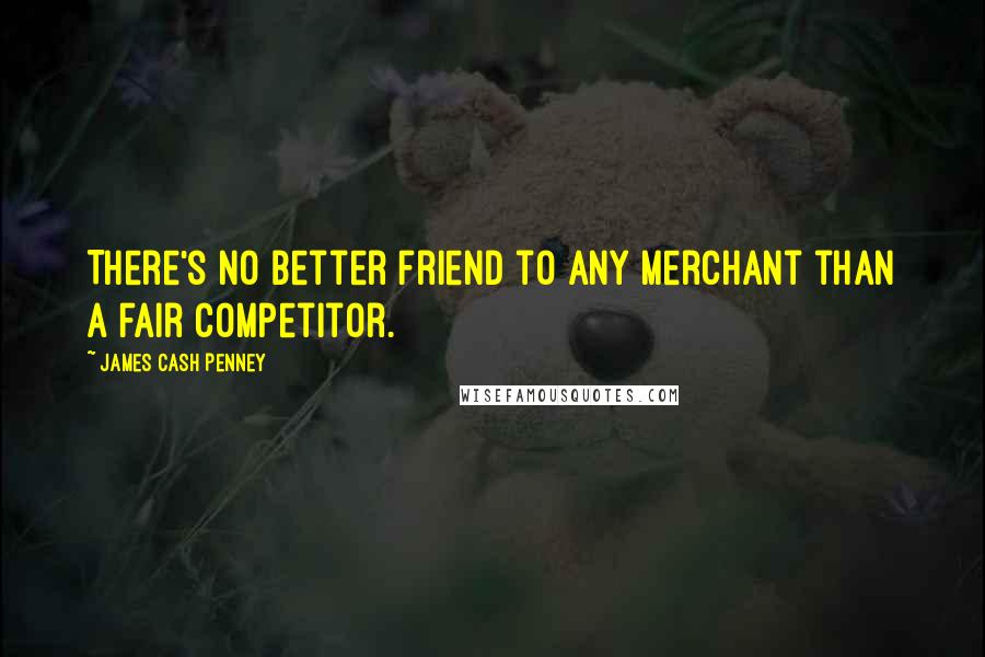 James Cash Penney Quotes: There's no better friend to any merchant than a fair competitor.