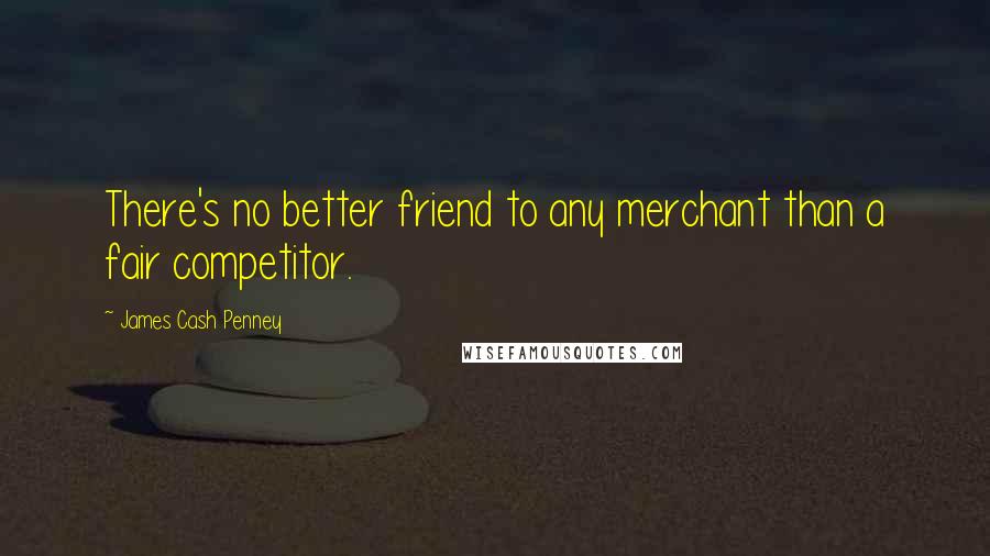 James Cash Penney Quotes: There's no better friend to any merchant than a fair competitor.