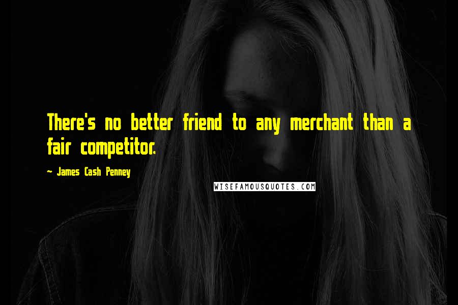 James Cash Penney Quotes: There's no better friend to any merchant than a fair competitor.