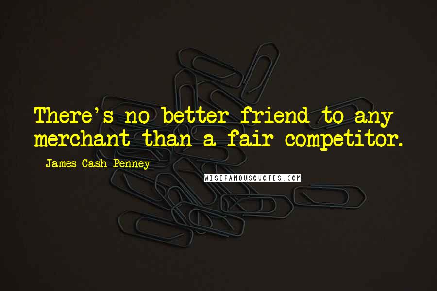 James Cash Penney Quotes: There's no better friend to any merchant than a fair competitor.