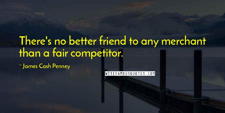 James Cash Penney Quotes: There's no better friend to any merchant than a fair competitor.