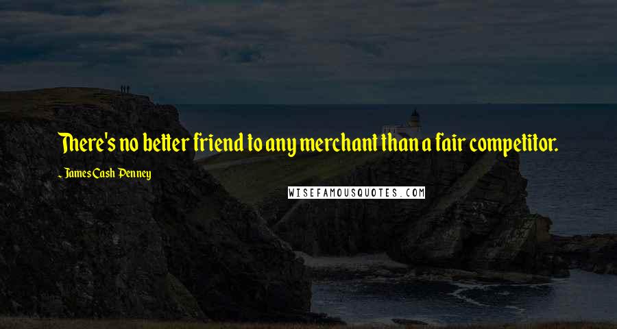 James Cash Penney Quotes: There's no better friend to any merchant than a fair competitor.