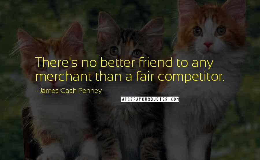 James Cash Penney Quotes: There's no better friend to any merchant than a fair competitor.