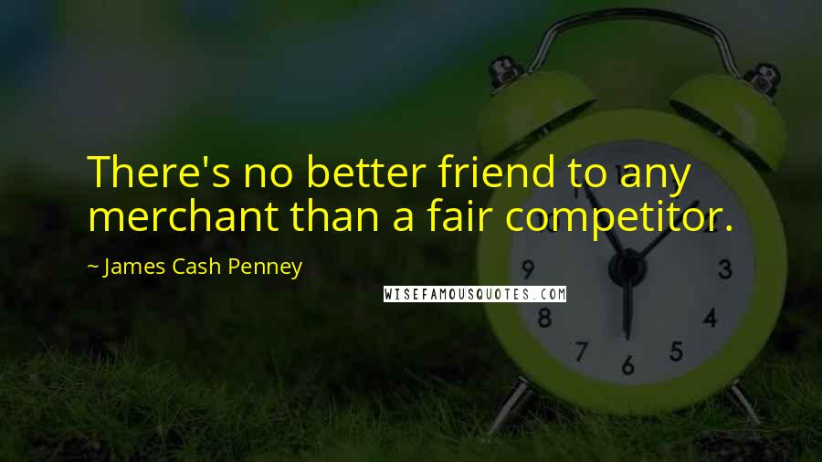 James Cash Penney Quotes: There's no better friend to any merchant than a fair competitor.