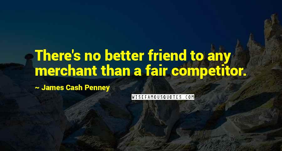 James Cash Penney Quotes: There's no better friend to any merchant than a fair competitor.