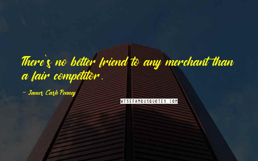 James Cash Penney Quotes: There's no better friend to any merchant than a fair competitor.