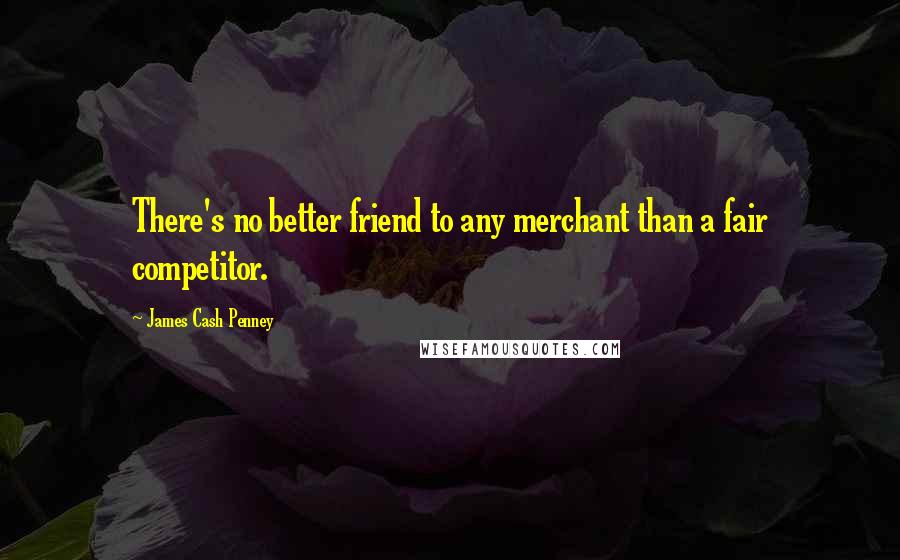 James Cash Penney Quotes: There's no better friend to any merchant than a fair competitor.