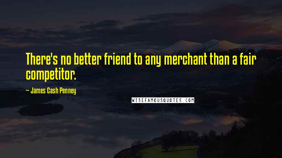 James Cash Penney Quotes: There's no better friend to any merchant than a fair competitor.