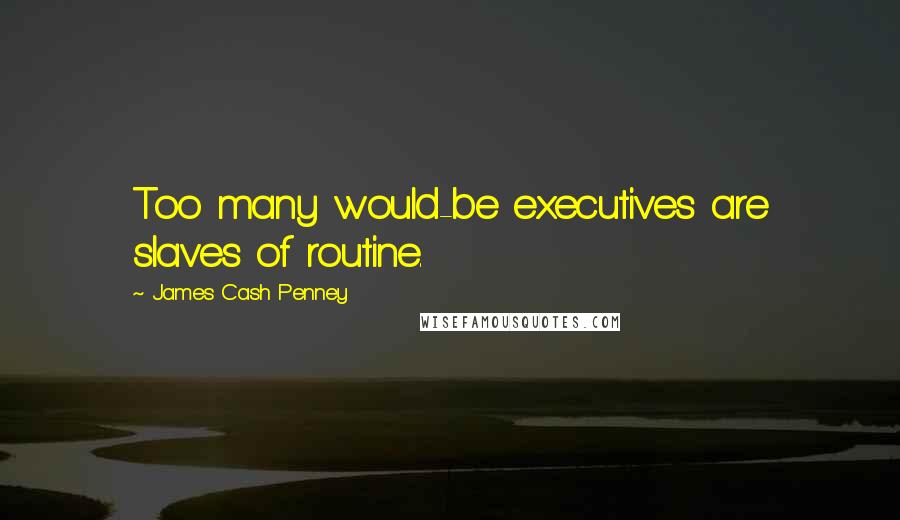 James Cash Penney Quotes: Too many would-be executives are slaves of routine.