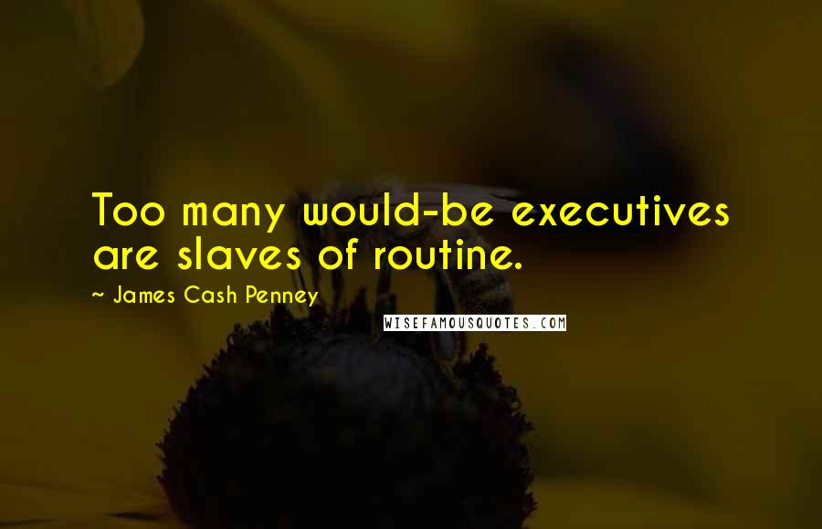 James Cash Penney Quotes: Too many would-be executives are slaves of routine.