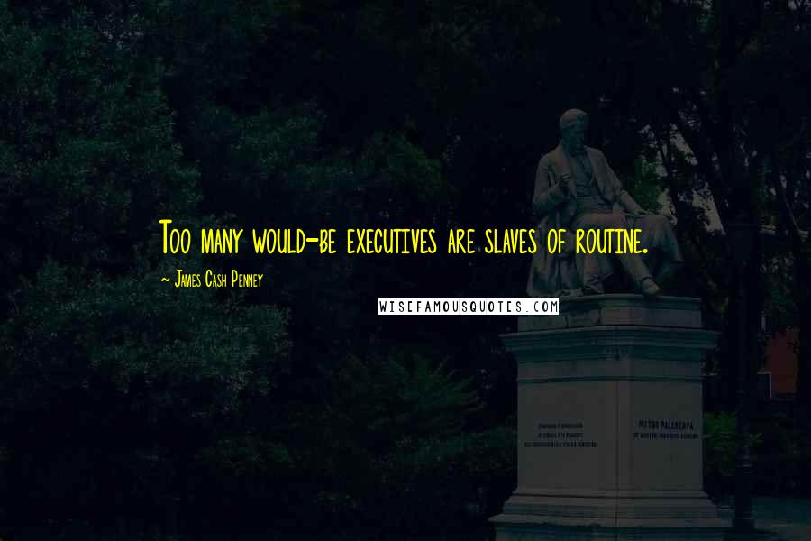 James Cash Penney Quotes: Too many would-be executives are slaves of routine.