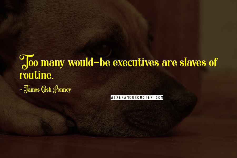 James Cash Penney Quotes: Too many would-be executives are slaves of routine.