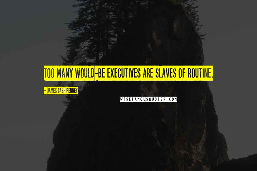 James Cash Penney Quotes: Too many would-be executives are slaves of routine.