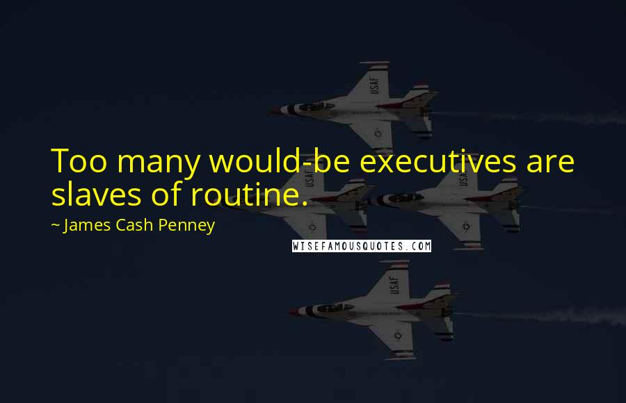 James Cash Penney Quotes: Too many would-be executives are slaves of routine.