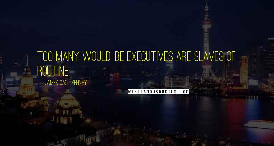 James Cash Penney Quotes: Too many would-be executives are slaves of routine.