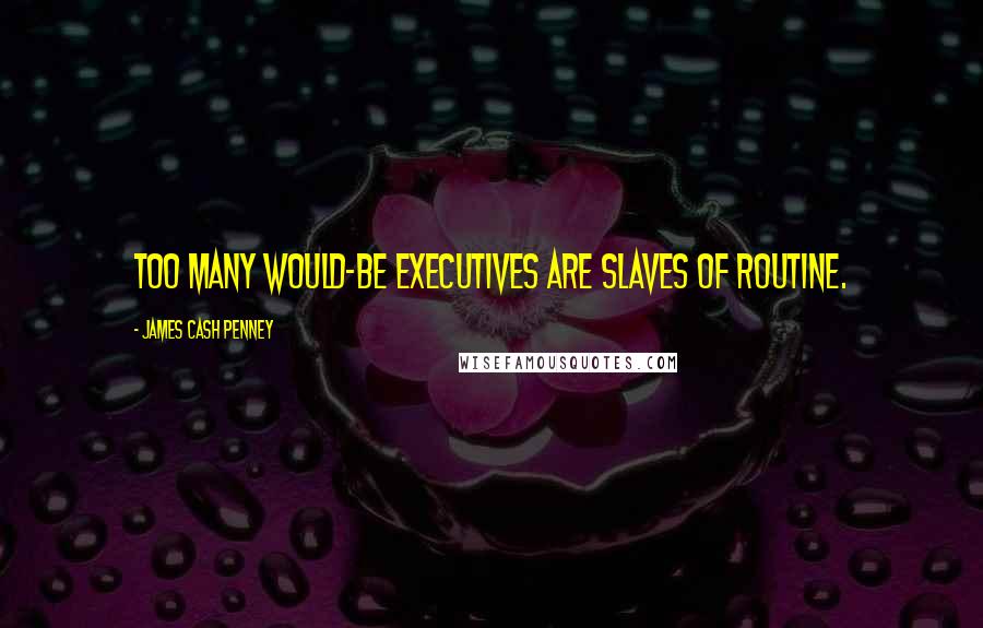 James Cash Penney Quotes: Too many would-be executives are slaves of routine.