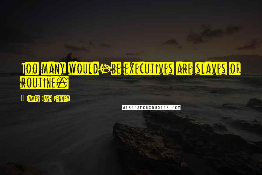 James Cash Penney Quotes: Too many would-be executives are slaves of routine.